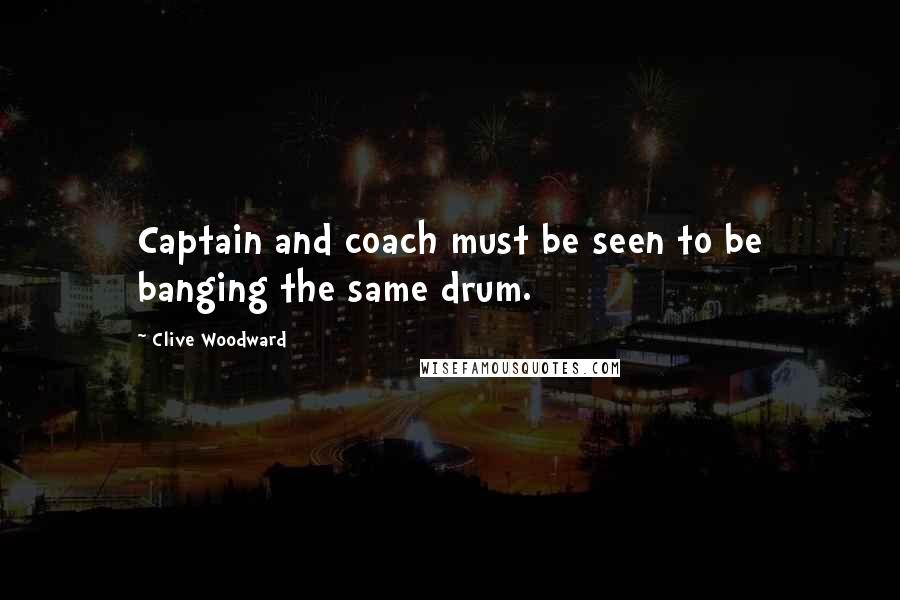Clive Woodward Quotes: Captain and coach must be seen to be banging the same drum.