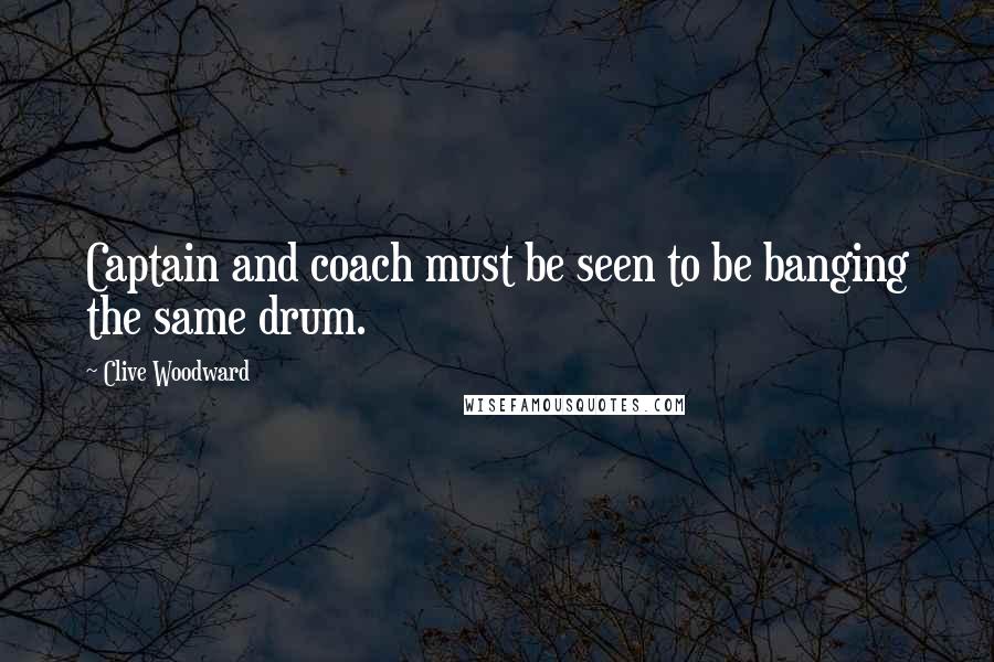 Clive Woodward Quotes: Captain and coach must be seen to be banging the same drum.