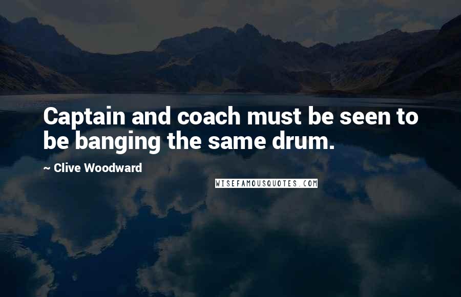 Clive Woodward Quotes: Captain and coach must be seen to be banging the same drum.