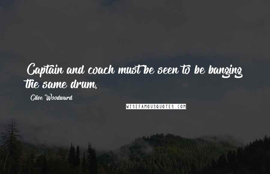 Clive Woodward Quotes: Captain and coach must be seen to be banging the same drum.