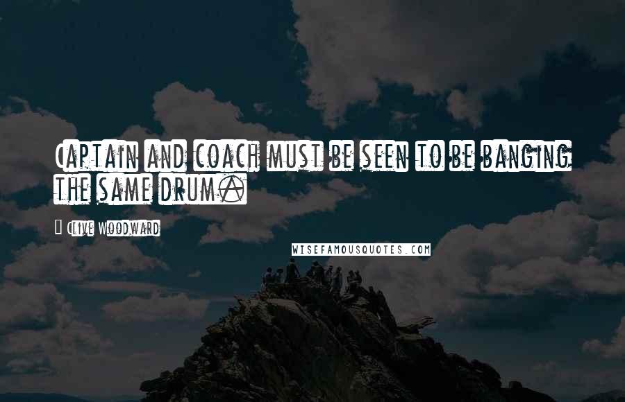 Clive Woodward Quotes: Captain and coach must be seen to be banging the same drum.
