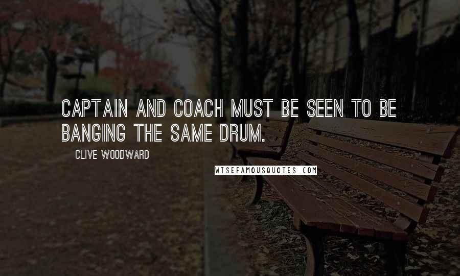 Clive Woodward Quotes: Captain and coach must be seen to be banging the same drum.