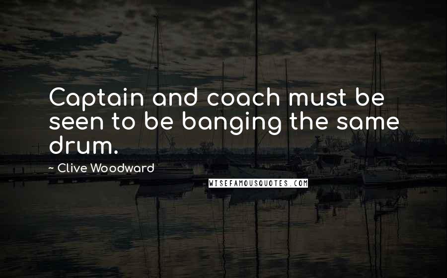 Clive Woodward Quotes: Captain and coach must be seen to be banging the same drum.