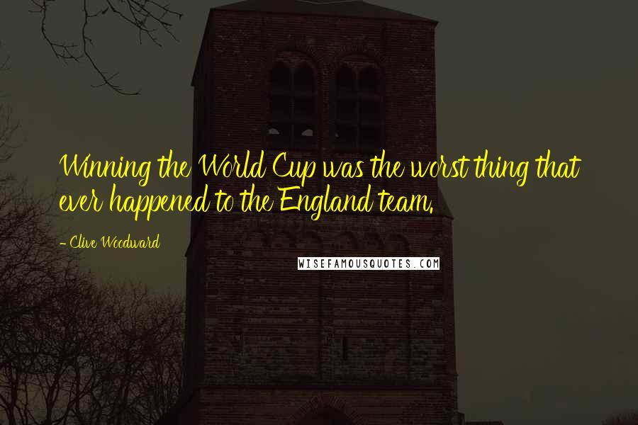 Clive Woodward Quotes: Winning the World Cup was the worst thing that ever happened to the England team.
