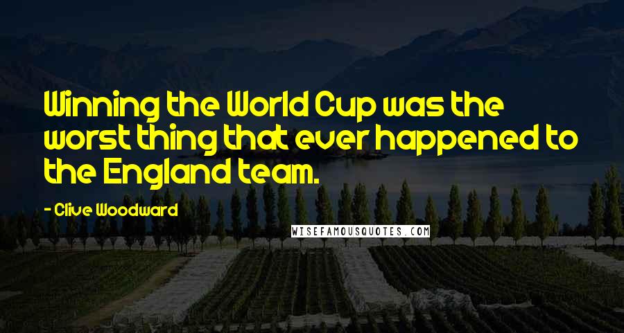 Clive Woodward Quotes: Winning the World Cup was the worst thing that ever happened to the England team.