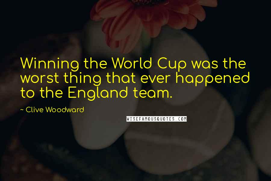 Clive Woodward Quotes: Winning the World Cup was the worst thing that ever happened to the England team.
