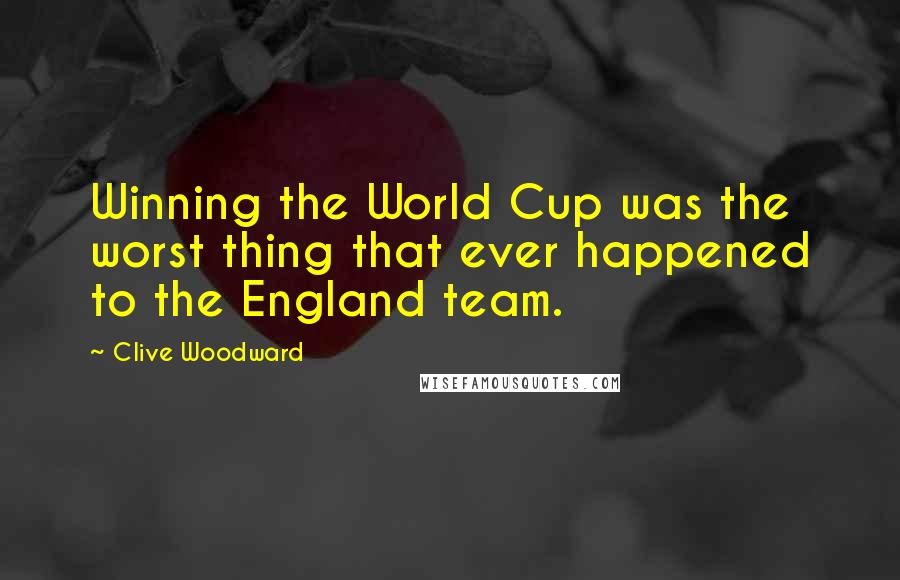 Clive Woodward Quotes: Winning the World Cup was the worst thing that ever happened to the England team.