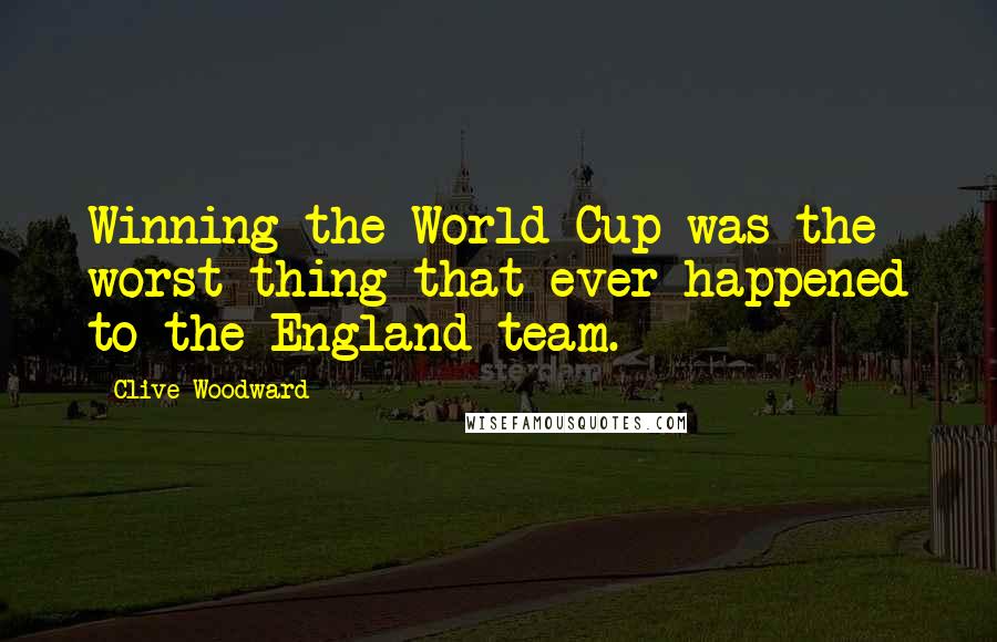 Clive Woodward Quotes: Winning the World Cup was the worst thing that ever happened to the England team.