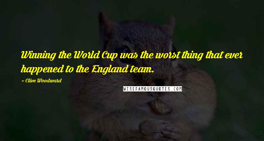 Clive Woodward Quotes: Winning the World Cup was the worst thing that ever happened to the England team.