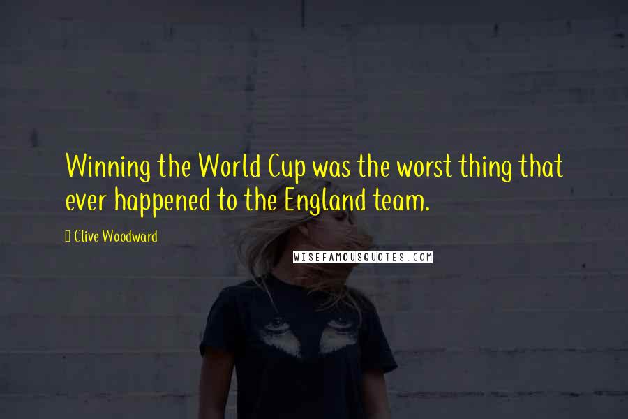 Clive Woodward Quotes: Winning the World Cup was the worst thing that ever happened to the England team.