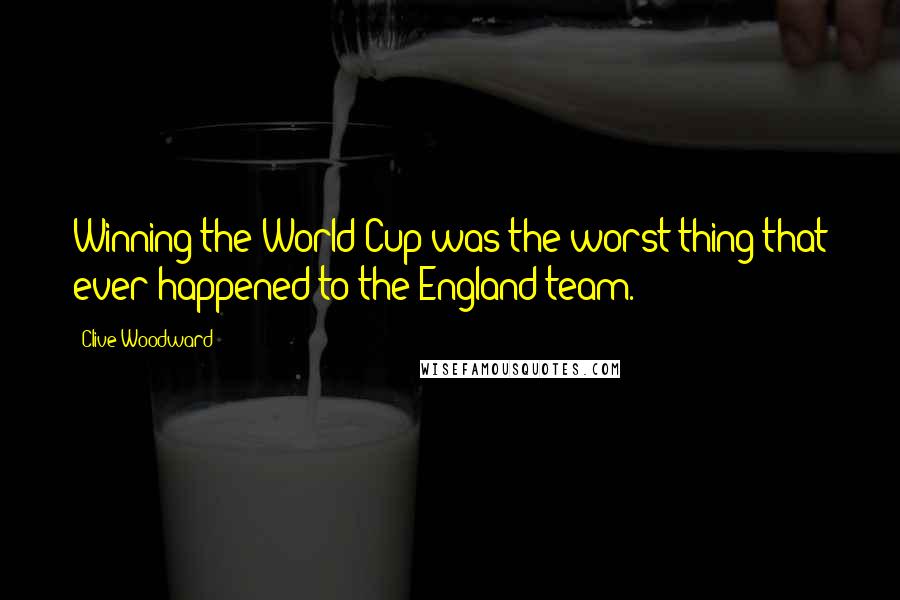 Clive Woodward Quotes: Winning the World Cup was the worst thing that ever happened to the England team.