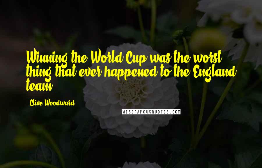 Clive Woodward Quotes: Winning the World Cup was the worst thing that ever happened to the England team.