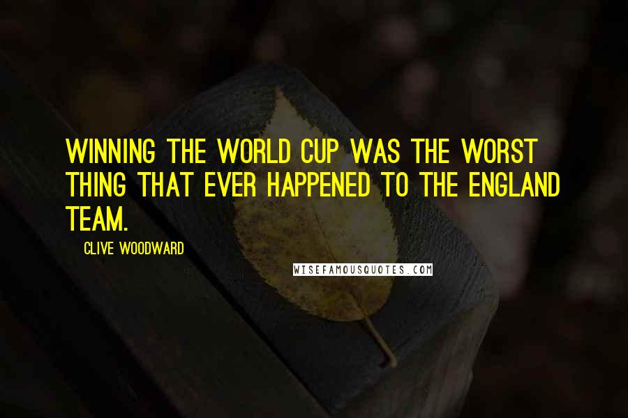 Clive Woodward Quotes: Winning the World Cup was the worst thing that ever happened to the England team.