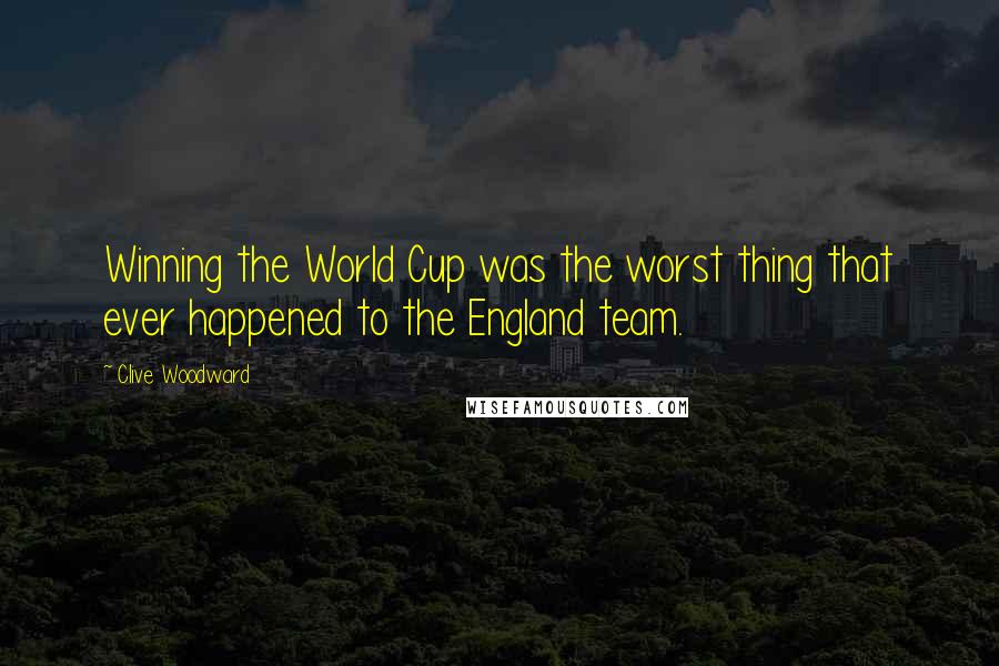 Clive Woodward Quotes: Winning the World Cup was the worst thing that ever happened to the England team.