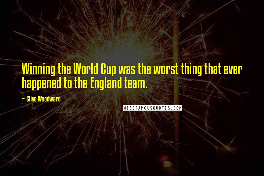 Clive Woodward Quotes: Winning the World Cup was the worst thing that ever happened to the England team.