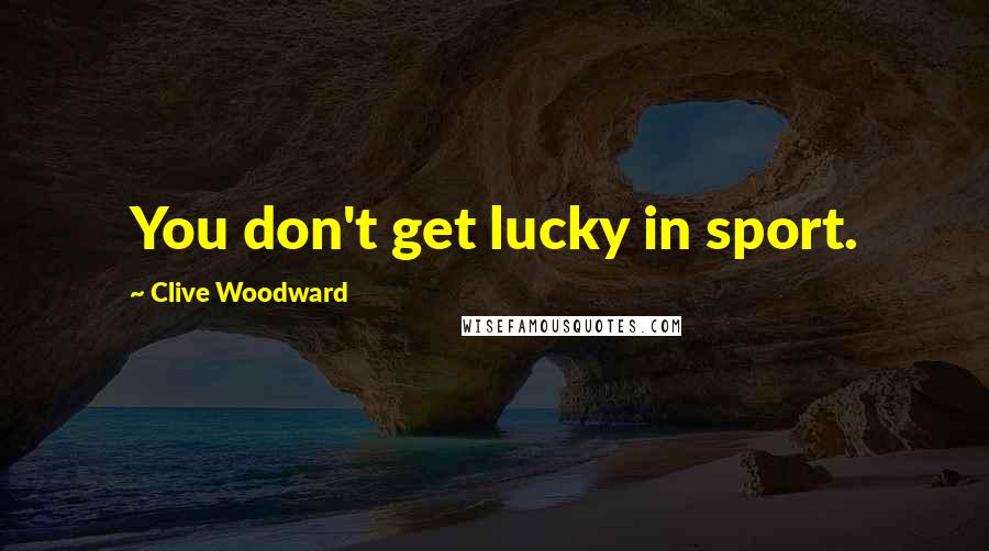 Clive Woodward Quotes: You don't get lucky in sport.