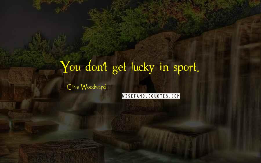 Clive Woodward Quotes: You don't get lucky in sport.