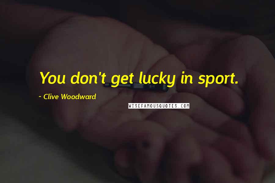 Clive Woodward Quotes: You don't get lucky in sport.