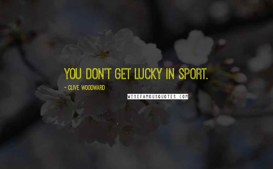 Clive Woodward Quotes: You don't get lucky in sport.