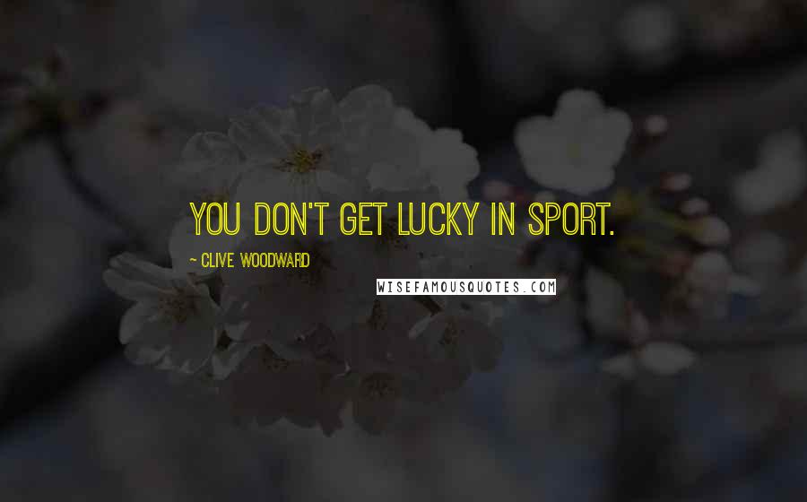 Clive Woodward Quotes: You don't get lucky in sport.