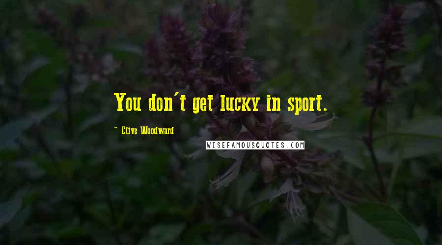 Clive Woodward Quotes: You don't get lucky in sport.