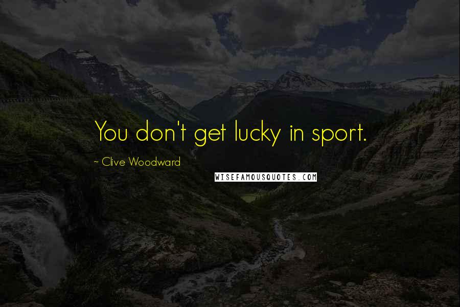 Clive Woodward Quotes: You don't get lucky in sport.