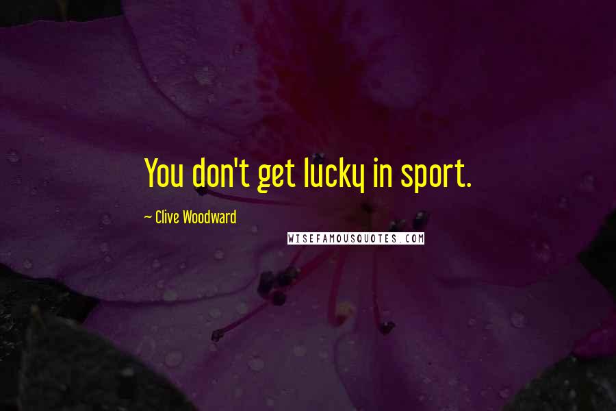 Clive Woodward Quotes: You don't get lucky in sport.