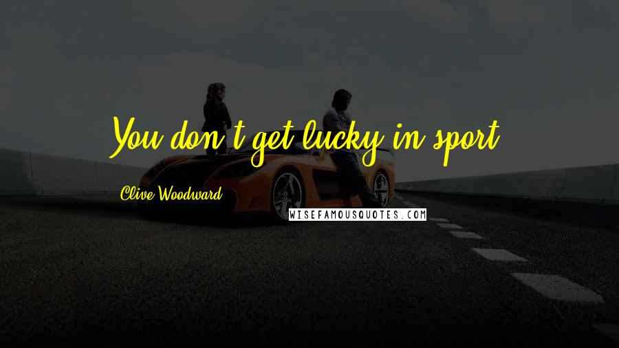 Clive Woodward Quotes: You don't get lucky in sport.