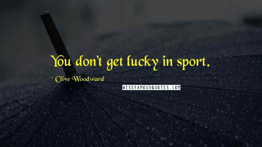 Clive Woodward Quotes: You don't get lucky in sport.