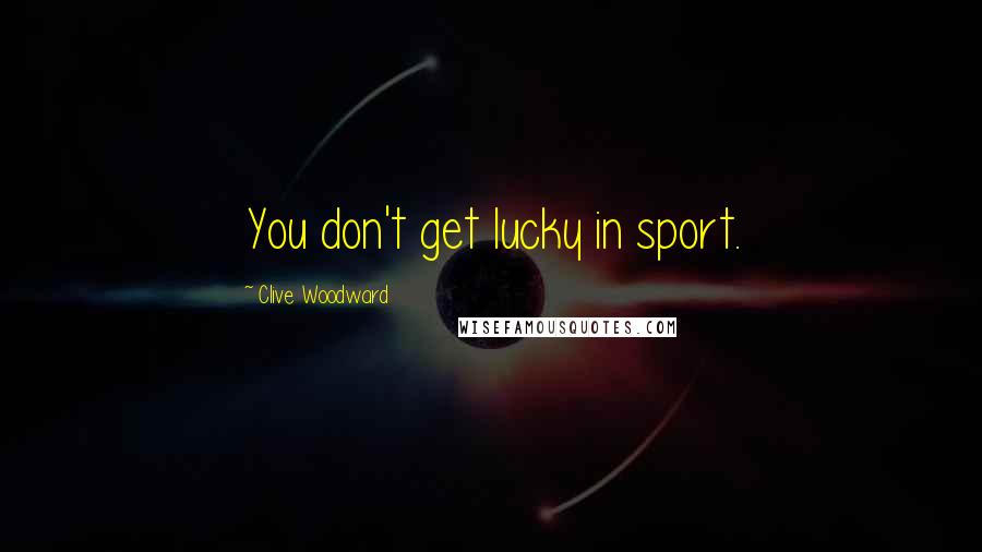 Clive Woodward Quotes: You don't get lucky in sport.