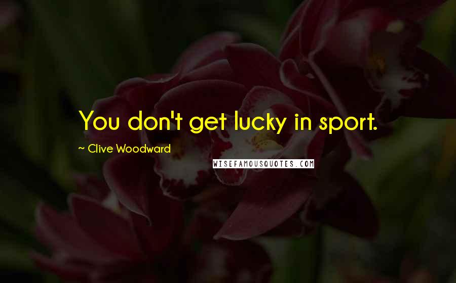 Clive Woodward Quotes: You don't get lucky in sport.