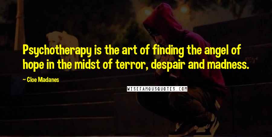 Cloe Madanes Quotes: Psychotherapy is the art of finding the angel of hope in the midst of terror, despair and madness.