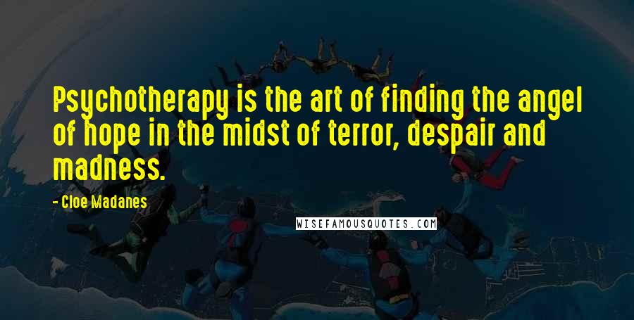 Cloe Madanes Quotes: Psychotherapy is the art of finding the angel of hope in the midst of terror, despair and madness.