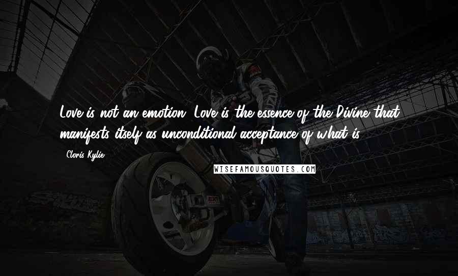 Cloris Kylie Quotes: Love is not an emotion. Love is the essence of the Divine that manifests itself as unconditional acceptance of what is.