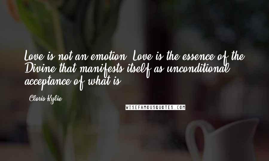 Cloris Kylie Quotes: Love is not an emotion. Love is the essence of the Divine that manifests itself as unconditional acceptance of what is.