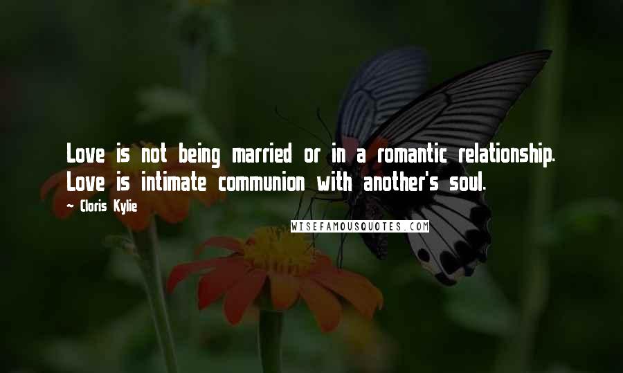 Cloris Kylie Quotes: Love is not being married or in a romantic relationship. Love is intimate communion with another's soul.