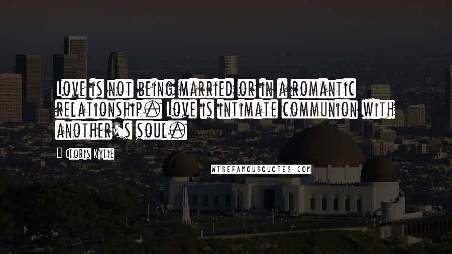 Cloris Kylie Quotes: Love is not being married or in a romantic relationship. Love is intimate communion with another's soul.