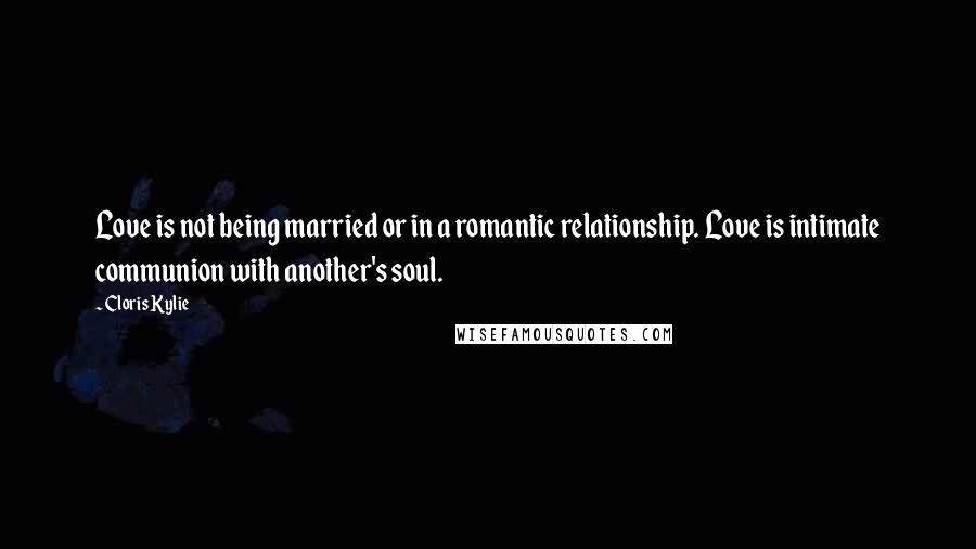 Cloris Kylie Quotes: Love is not being married or in a romantic relationship. Love is intimate communion with another's soul.