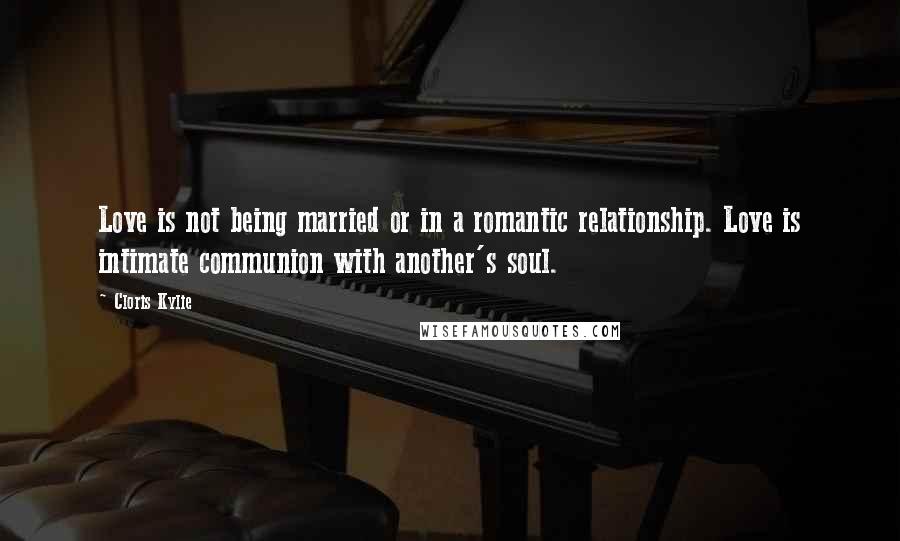 Cloris Kylie Quotes: Love is not being married or in a romantic relationship. Love is intimate communion with another's soul.