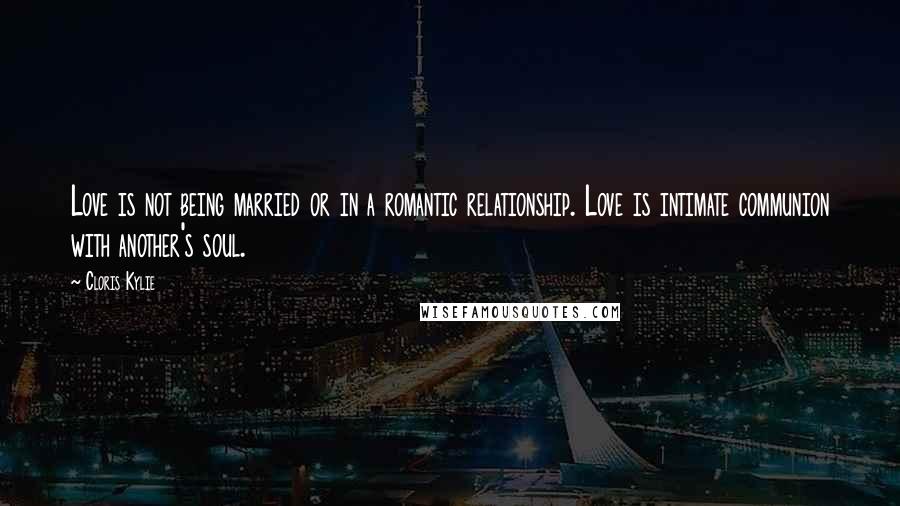 Cloris Kylie Quotes: Love is not being married or in a romantic relationship. Love is intimate communion with another's soul.