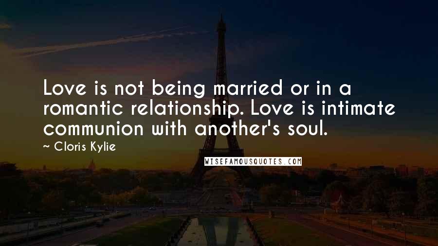 Cloris Kylie Quotes: Love is not being married or in a romantic relationship. Love is intimate communion with another's soul.