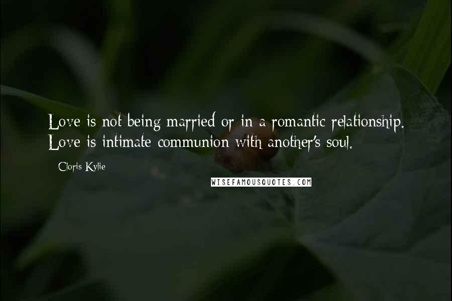 Cloris Kylie Quotes: Love is not being married or in a romantic relationship. Love is intimate communion with another's soul.