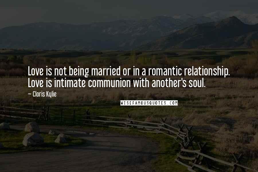 Cloris Kylie Quotes: Love is not being married or in a romantic relationship. Love is intimate communion with another's soul.