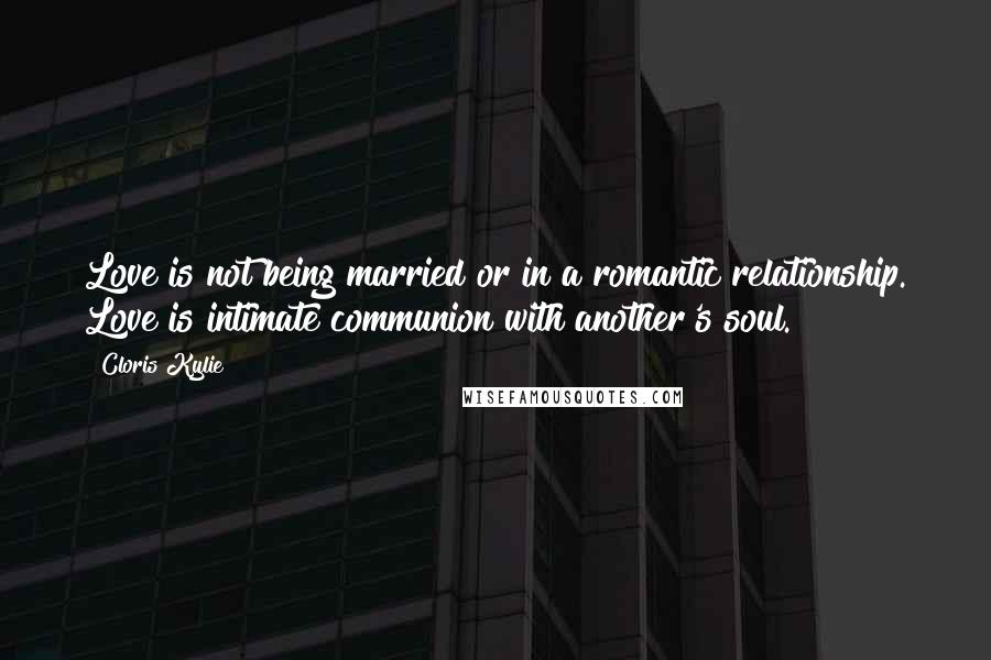 Cloris Kylie Quotes: Love is not being married or in a romantic relationship. Love is intimate communion with another's soul.