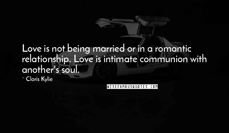 Cloris Kylie Quotes: Love is not being married or in a romantic relationship. Love is intimate communion with another's soul.