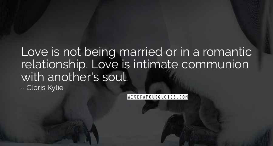 Cloris Kylie Quotes: Love is not being married or in a romantic relationship. Love is intimate communion with another's soul.