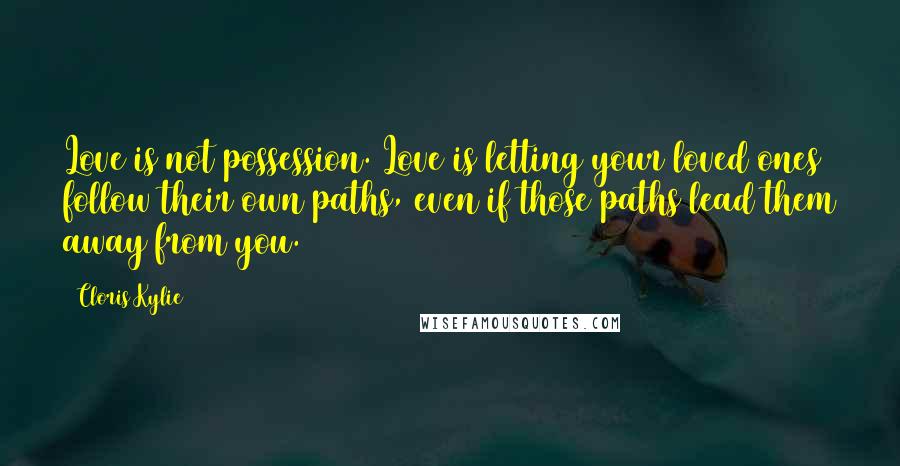 Cloris Kylie Quotes: Love is not possession. Love is letting your loved ones follow their own paths, even if those paths lead them away from you.