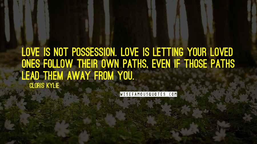 Cloris Kylie Quotes: Love is not possession. Love is letting your loved ones follow their own paths, even if those paths lead them away from you.