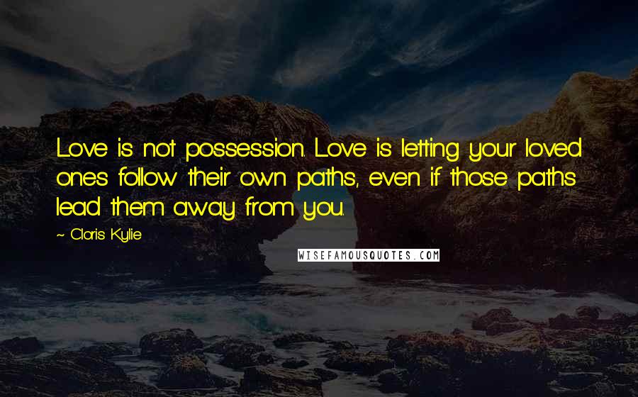 Cloris Kylie Quotes: Love is not possession. Love is letting your loved ones follow their own paths, even if those paths lead them away from you.