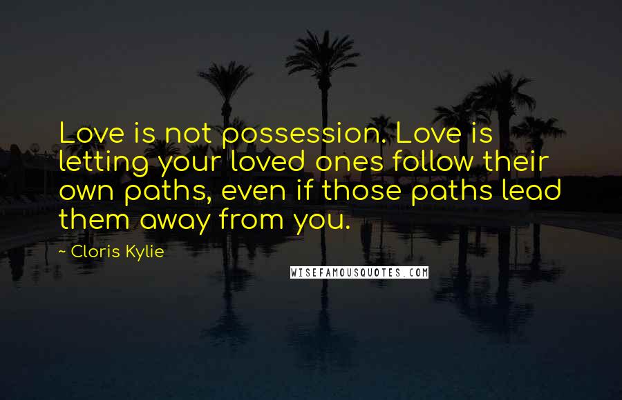 Cloris Kylie Quotes: Love is not possession. Love is letting your loved ones follow their own paths, even if those paths lead them away from you.